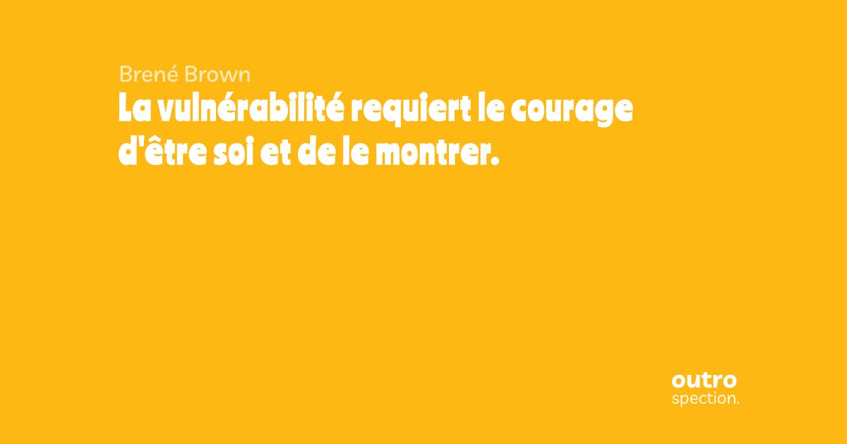 La vulnérabilité requiert le courage d'être soi et de le montrer.  Outrospection